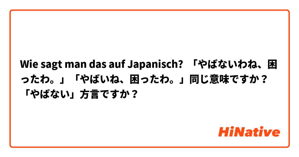 Wie sagt man das auf Japanisch? 「やばないわね、困ったわ。」「やばいね、困ったわ。」同じ意味ですか？「やばない」方言ですか？