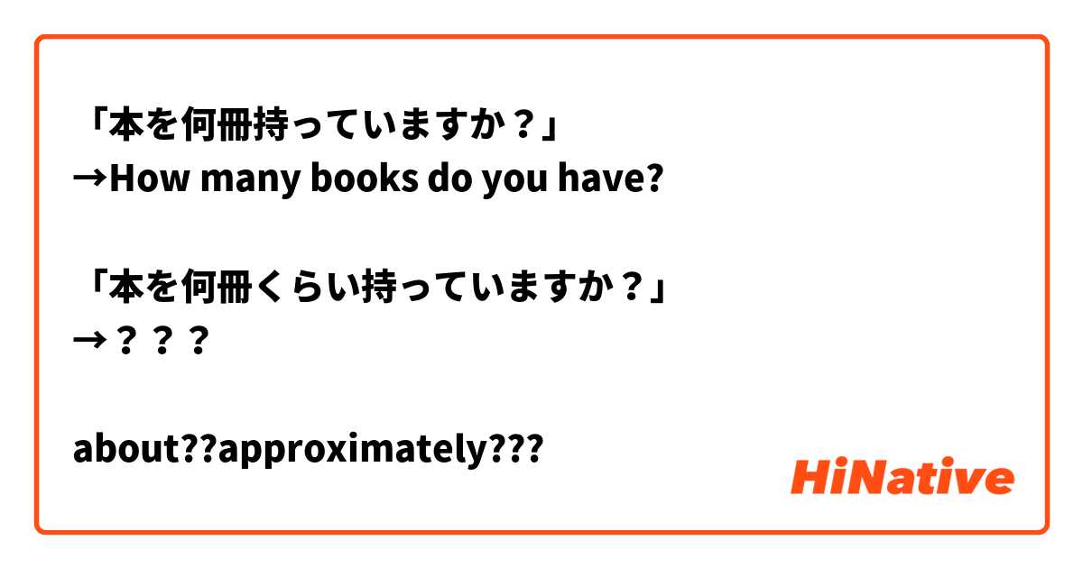 「本を何冊持っていますか？」
→How many books do you have?

「本を何冊くらい持っていますか？」
→？？？

about??approximately???

