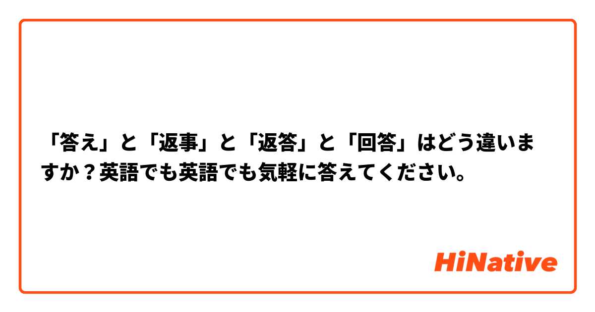 「答え」と「返事」と「返答」と「回答」はどう違いますか？英語でも英語でも気軽に答えてください。