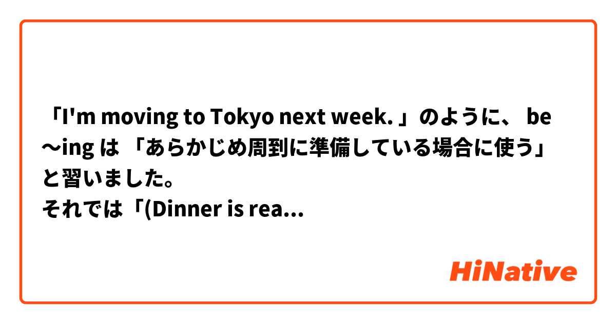 「I'm moving to Tokyo next week. 」のように、 be ～ing は 「あらかじめ周到に準備している場合に使う」と習いました。
それでは「(Dinner is ready!) I'm coming!」(今 行くよ)は それに当てはまらないと思うのですが、いかがでしょうか?　