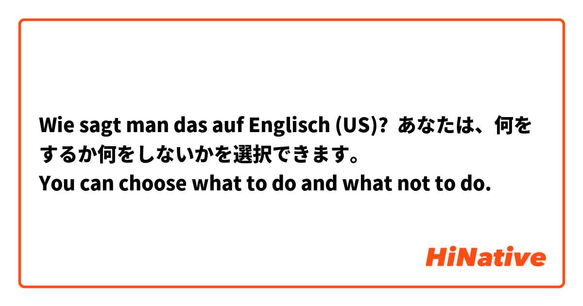 Wie sagt man das auf Englisch (US)? あなたは、何をするか何をしないかを選択できます。
You can choose what to do and what not to do.