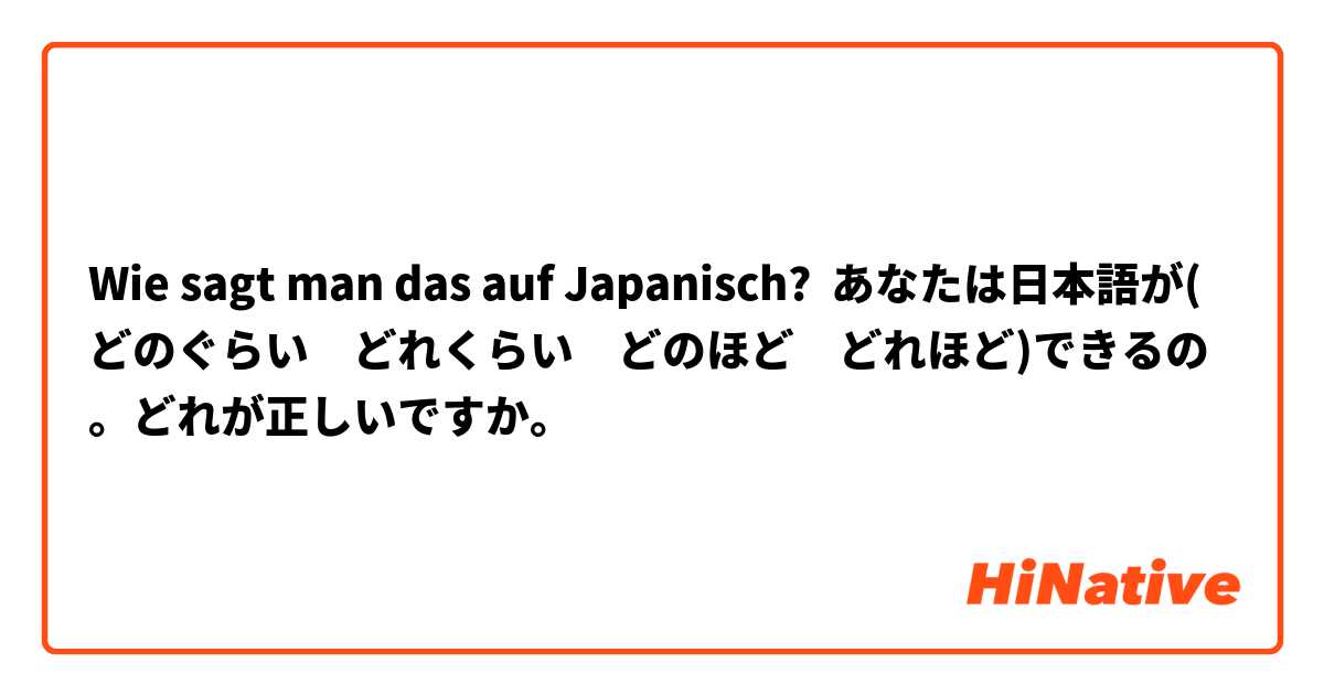 Wie sagt man das auf Japanisch? あなたは日本語が(どのぐらい　どれくらい　どのほど　どれほど)できるの。どれが正しいですか。