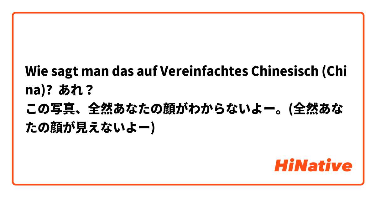 Wie sagt man das auf Vereinfachtes Chinesisch (China)? あれ？
この写真、全然あなたの顔がわからないよー。(全然あなたの顔が見えないよー)