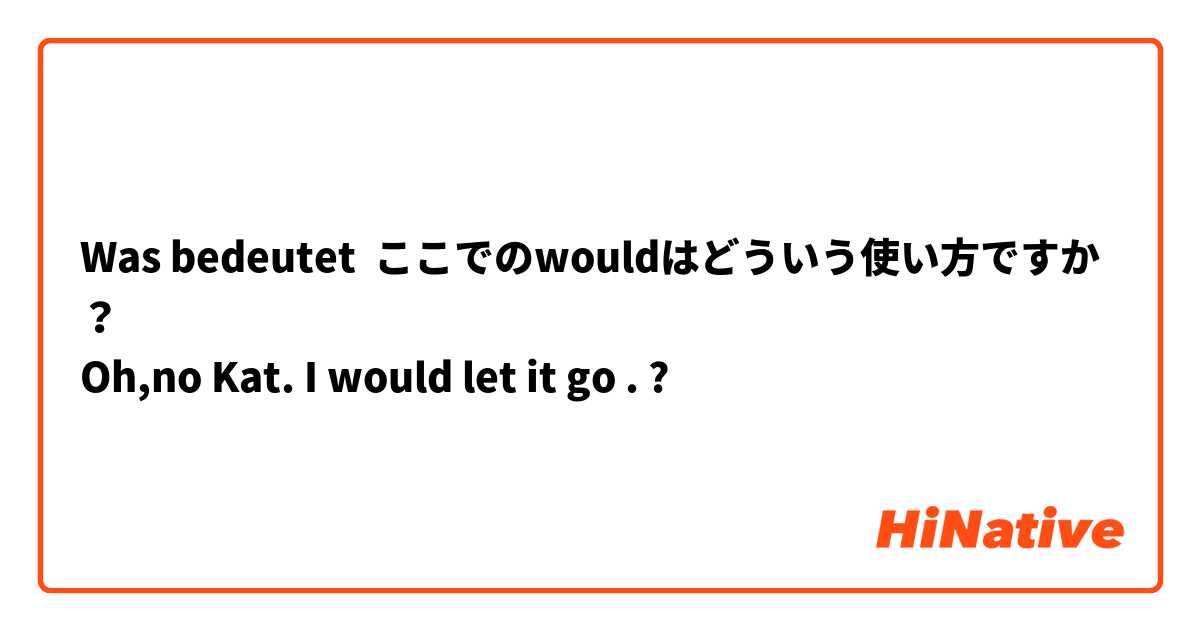 Was bedeutet ここでのwouldはどういう使い方ですか？
Oh,no Kat. I would let it go .?