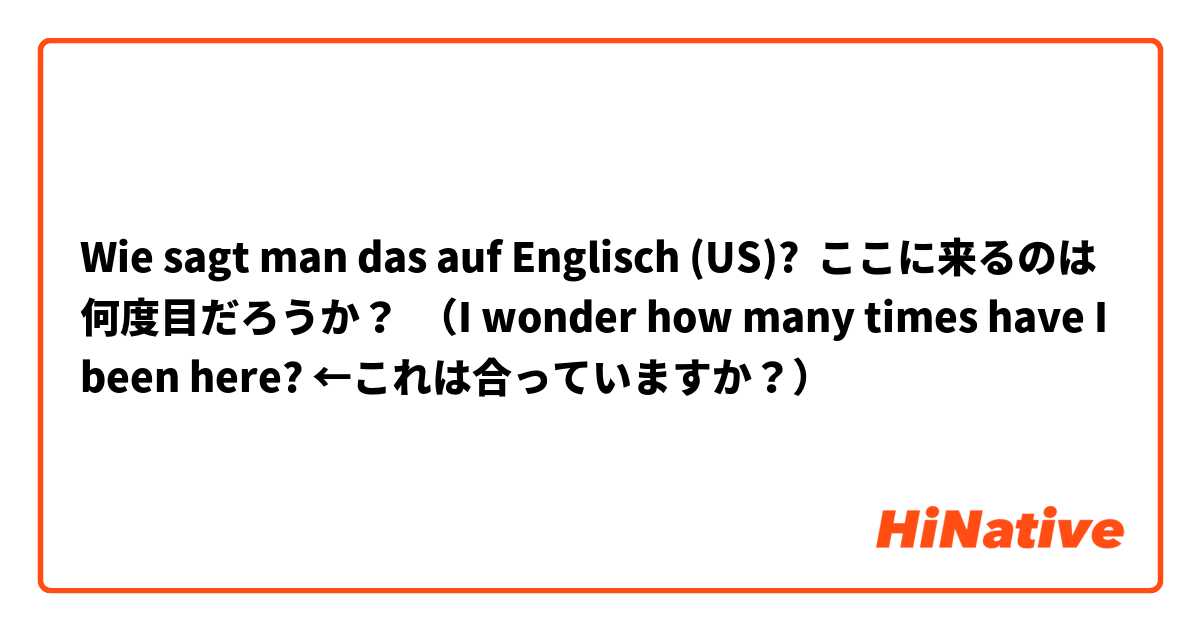 Wie sagt man das auf Englisch (US)? ここに来るのは何度目だろうか？  （I wonder how many times have I been here? ←これは合っていますか？）