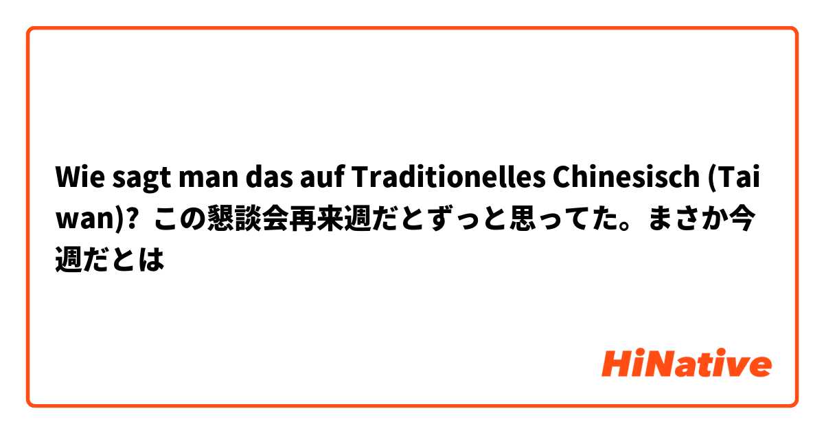 Wie sagt man das auf Traditionelles Chinesisch (Taiwan)? この懇談会再来週だとずっと思ってた。まさか今週だとは