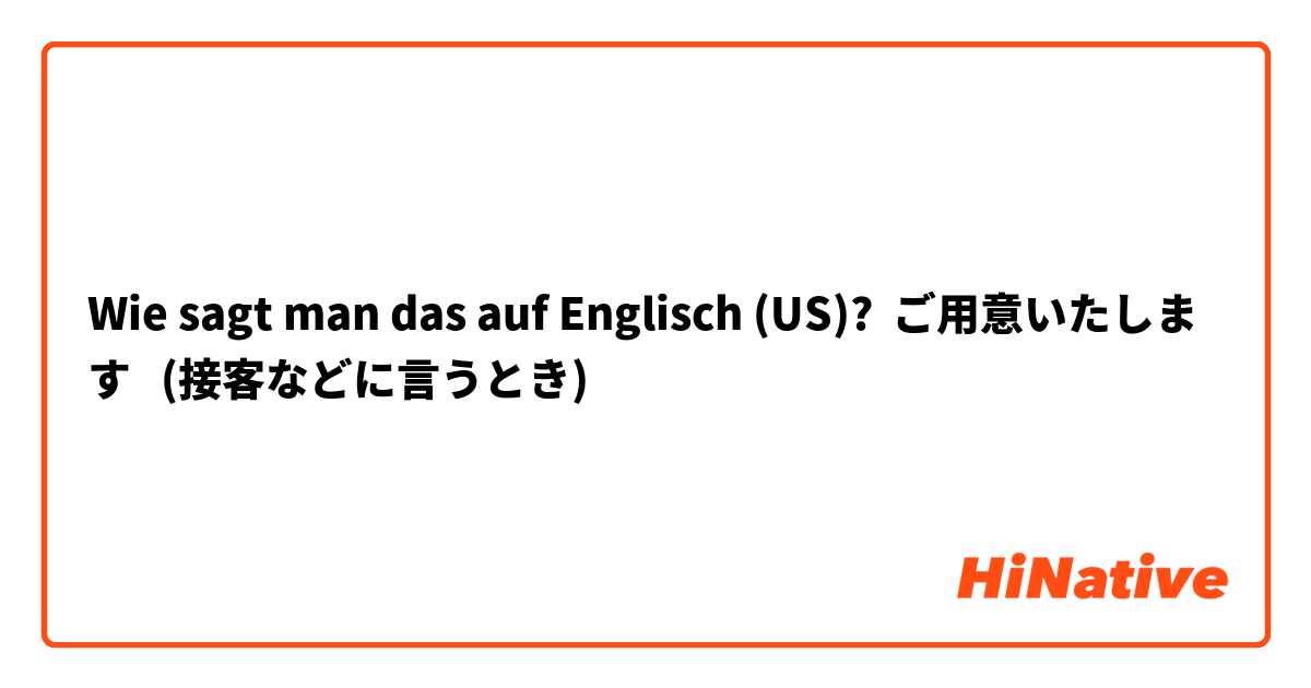 Wie sagt man das auf Englisch (US)? ご用意いたします   (接客などに言うとき)