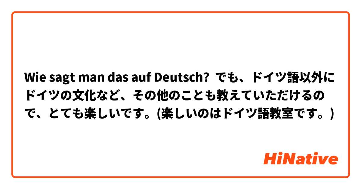 Wie sagt man das auf Deutsch? でも、ドイツ語以外にドイツの文化など、その他のことも教えていただけるので、とても楽しいです。(楽しいのはドイツ語教室です。)