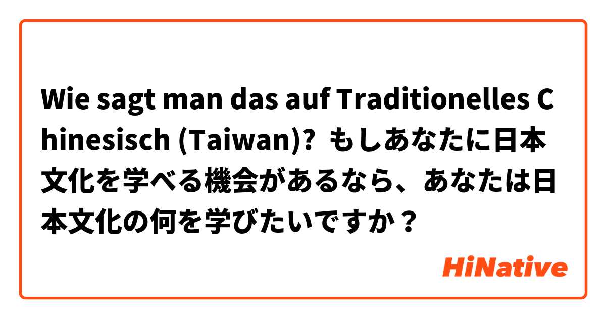 Wie sagt man das auf Traditionelles Chinesisch (Taiwan)? もしあなたに日本文化を学べる機会があるなら、あなたは日本文化の何を学びたいですか？