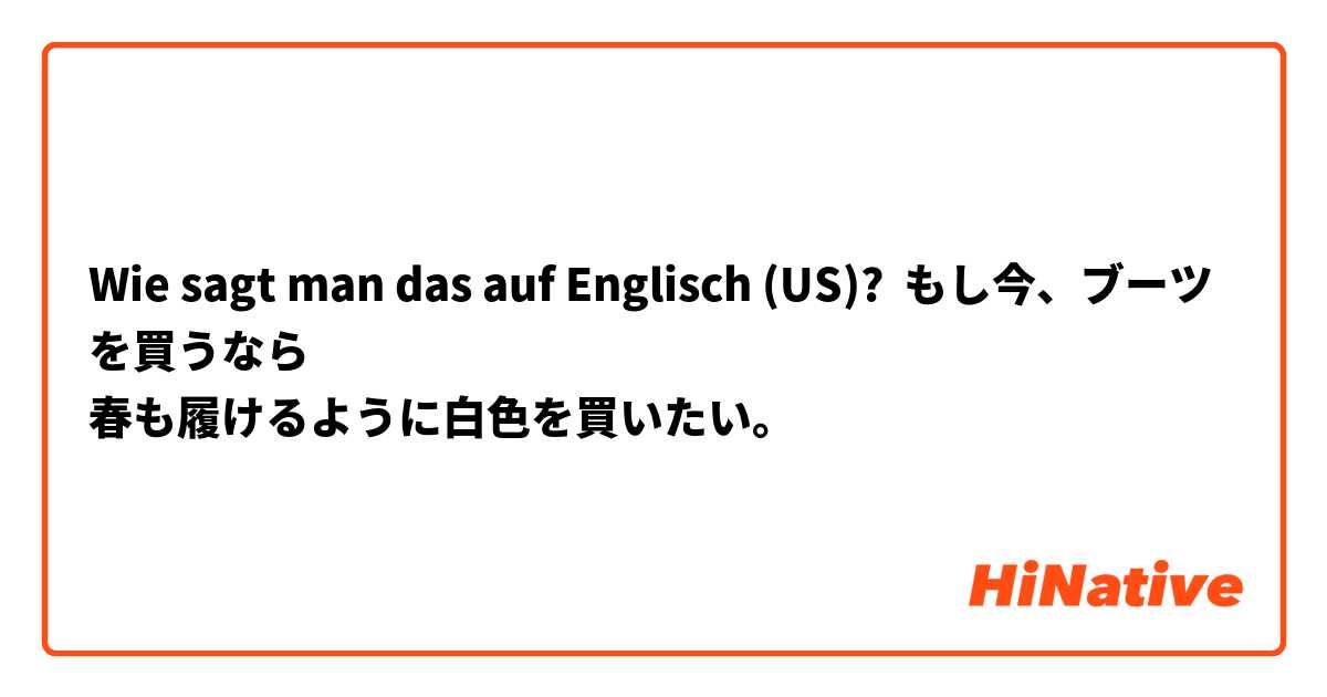 Wie sagt man das auf Englisch (US)? もし今、ブーツを買うなら
春も履けるように白色を買いたい。