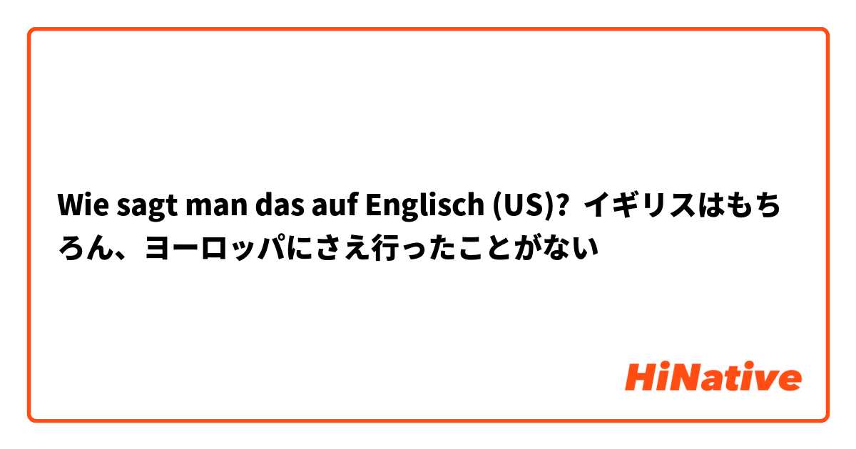 Wie sagt man das auf Englisch (US)? イギリスはもちろん、ヨーロッパにさえ行ったことがない