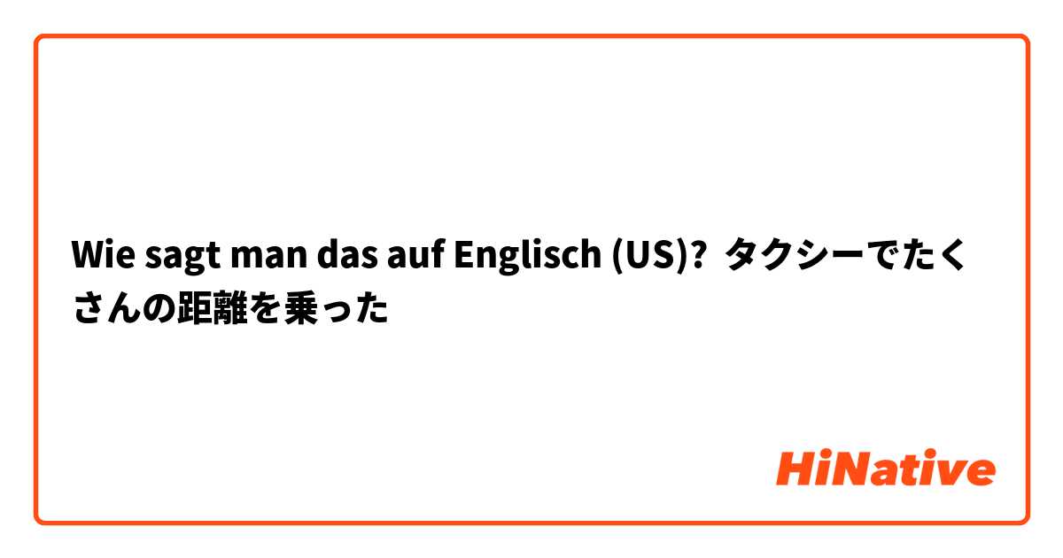 Wie sagt man das auf Englisch (US)? タクシーでたくさんの距離を乗った