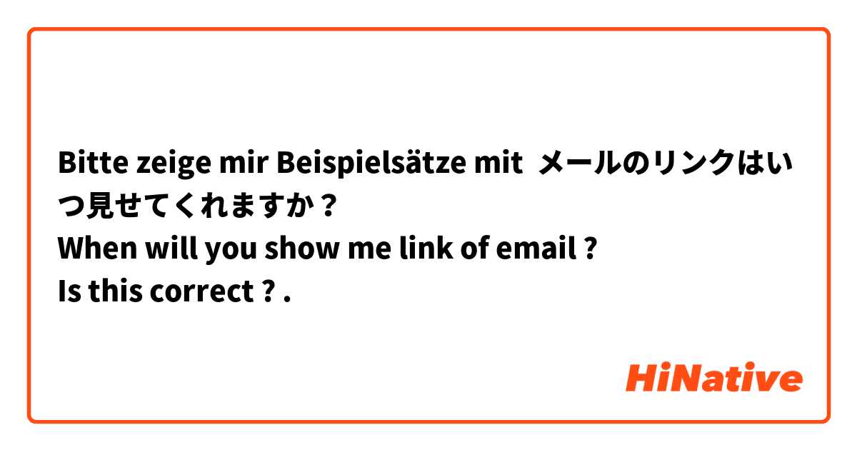 Bitte zeige mir Beispielsätze mit メールのリンクはいつ見せてくれますか？
When will you show me link of email ?
Is this correct ?.