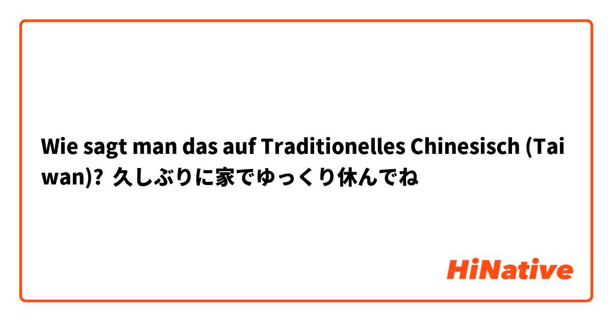 Wie sagt man das auf Traditionelles Chinesisch (Taiwan)? 久しぶりに家でゆっくり休んでね