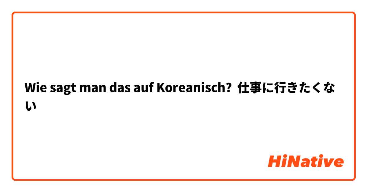 Wie sagt man das auf Koreanisch? 仕事に行きたくない

