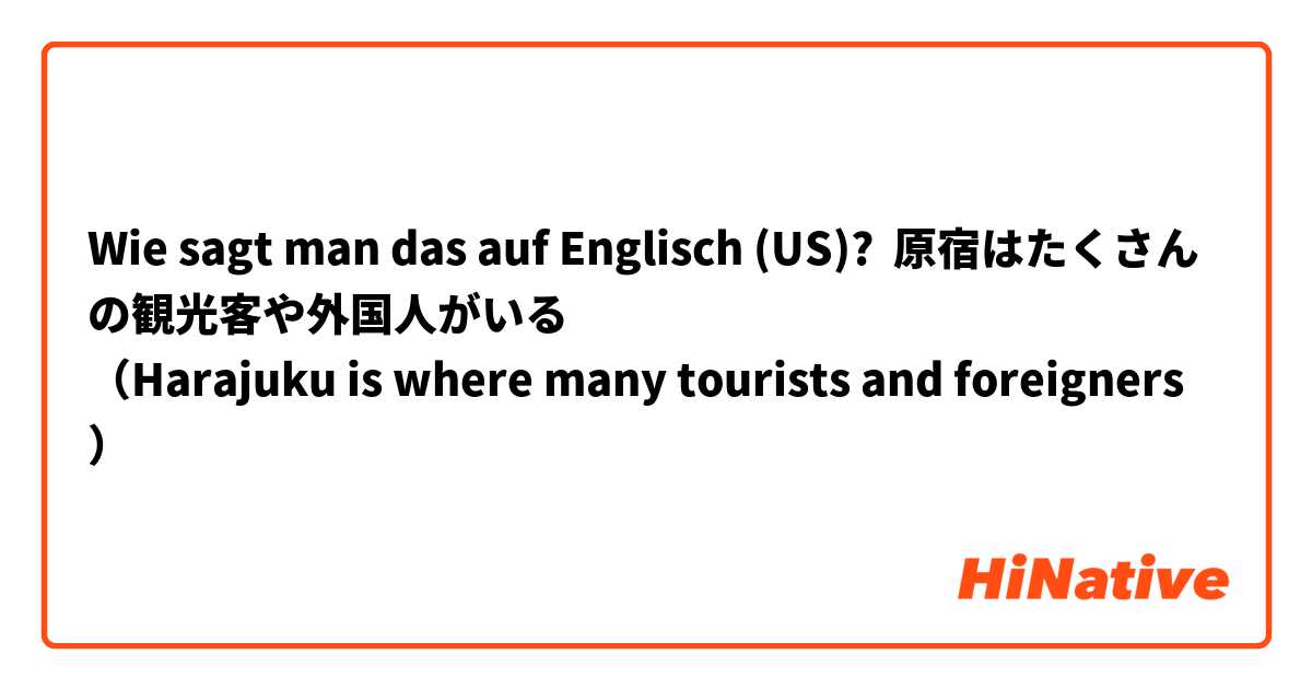 Wie sagt man das auf Englisch (US)? 原宿はたくさんの観光客や外国人がいる
（Harajuku is where many tourists and foreigners）