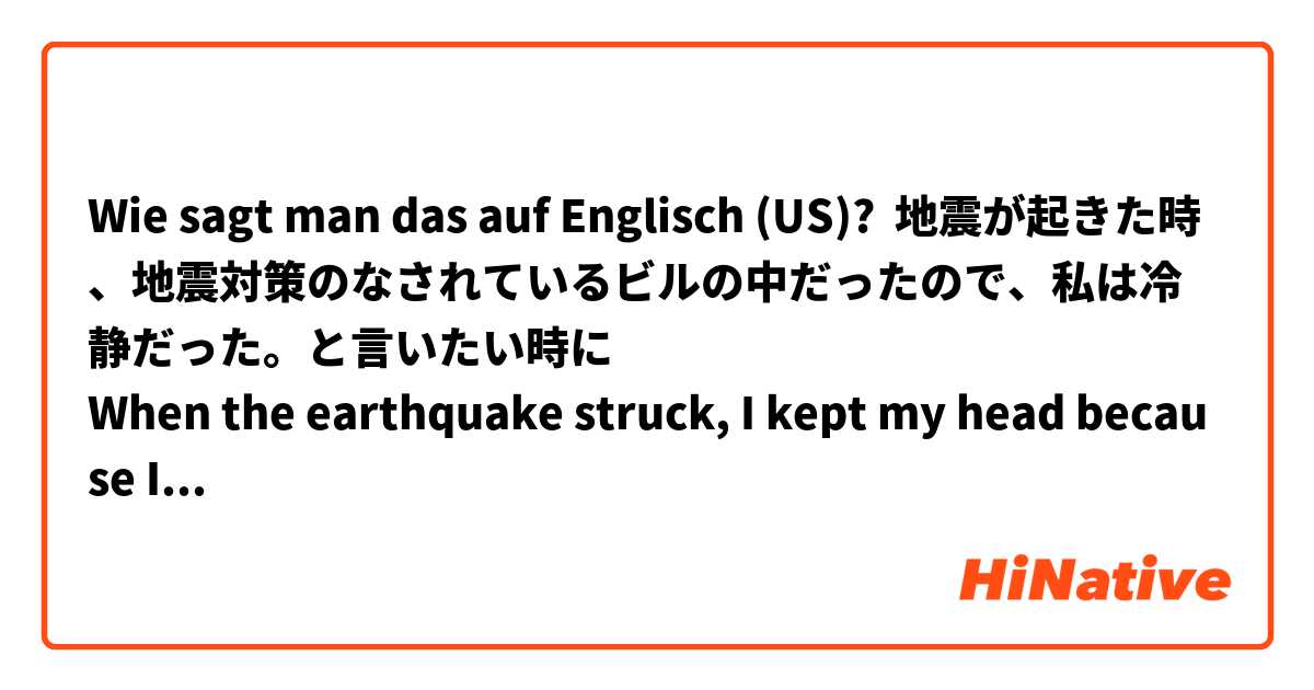 Wie sagt man das auf Englisch (US)? 地震が起きた時、地震対策のなされているビルの中だったので、私は冷静だった。と言いたい時に
When the earthquake struck, I kept my head because I was in a building that was seismically isolated. と言う表現　自然でしょうか？