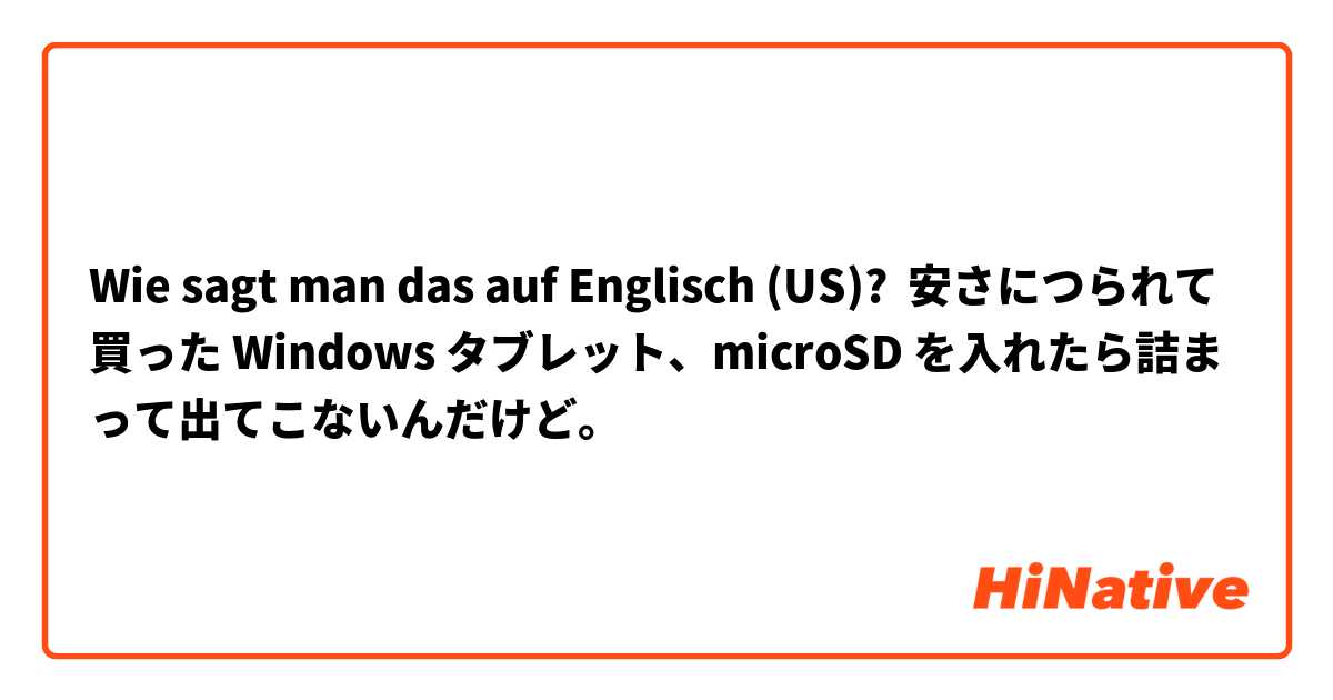 Wie sagt man das auf Englisch (US)? 安さにつられて買った Windows タブレット、microSD を入れたら詰まって出てこないんだけど。