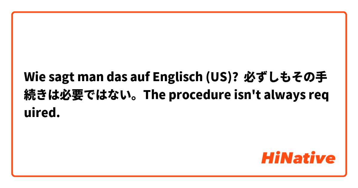 Wie sagt man das auf Englisch (US)? 必ずしもその手続きは必要ではない。The procedure isn't always required. 