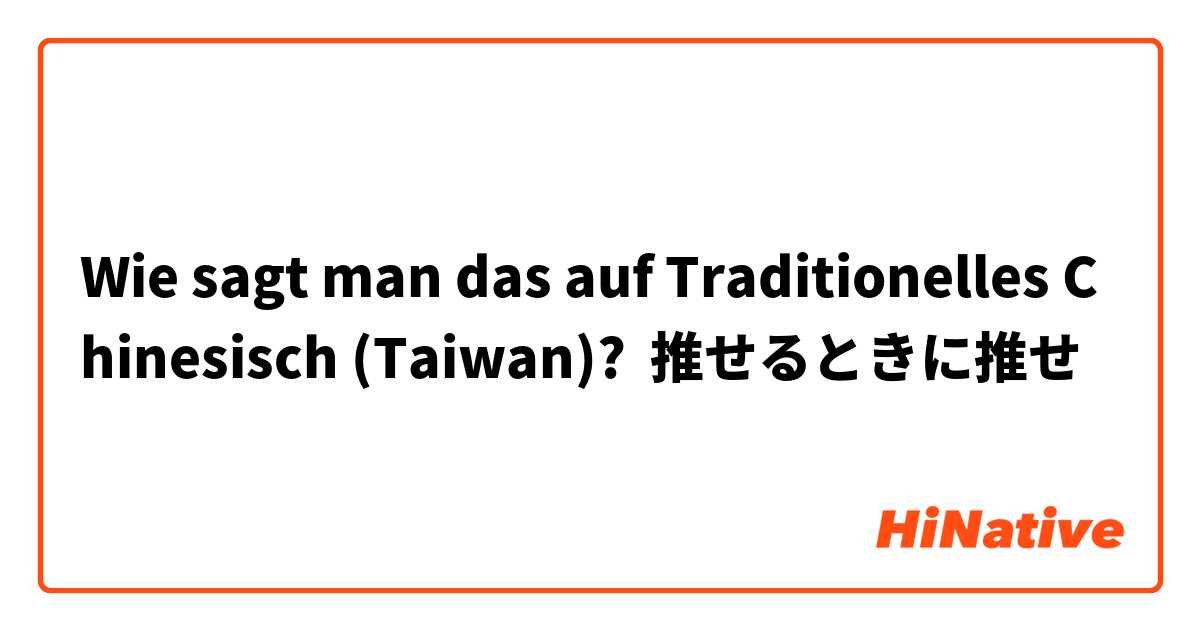 Wie sagt man das auf Traditionelles Chinesisch (Taiwan)? 推せるときに推せ