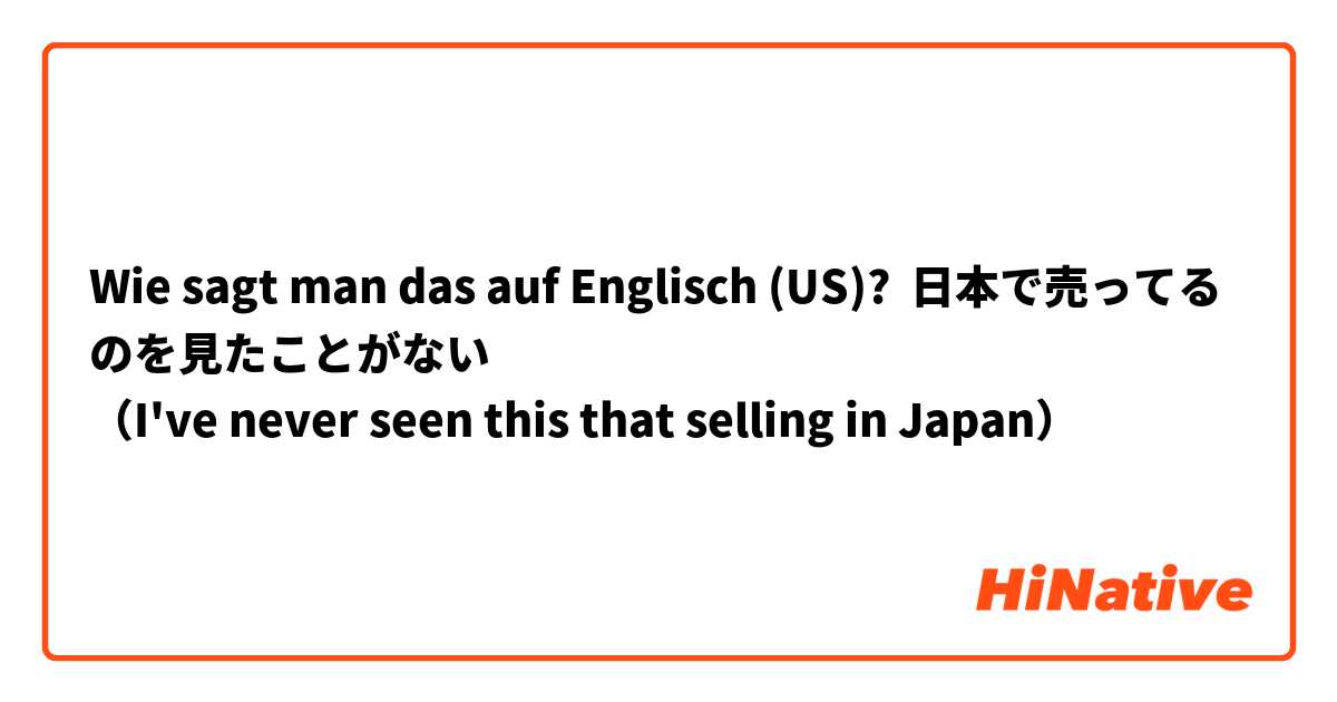 Wie sagt man das auf Englisch (US)? 日本で売ってるのを見たことがない
（I've never seen this that selling in Japan）