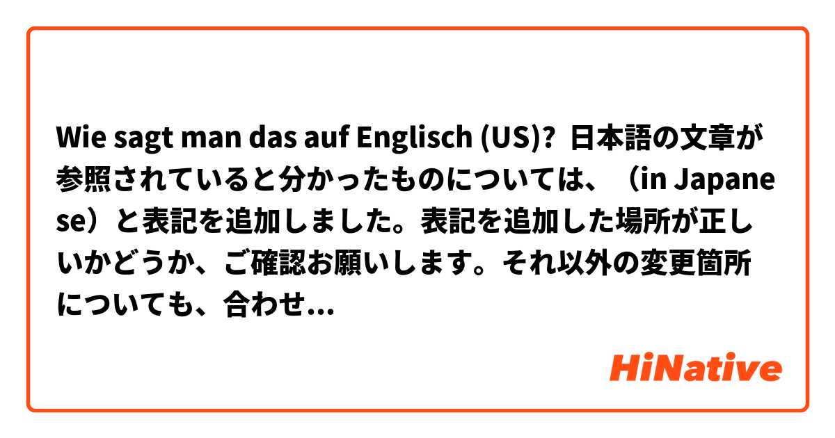 Wie sagt man das auf Englisch (US)? 日本語の文章が参照されていると分かったものについては、（in Japanese）と表記を追加しました。表記を追加した場所が正しいかどうか、ご確認お願いします。それ以外の変更箇所についても、合わせてご確認をお願いします。