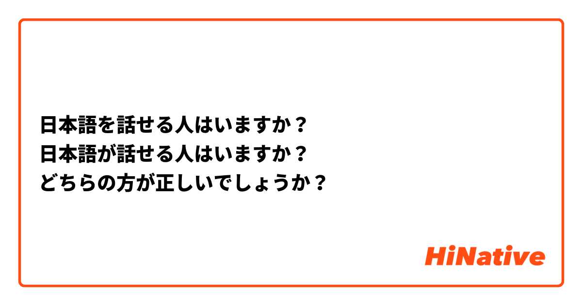 日本語を話せる人はいますか？
日本語が話せる人はいますか？
どちらの方が正しいでしょうか？