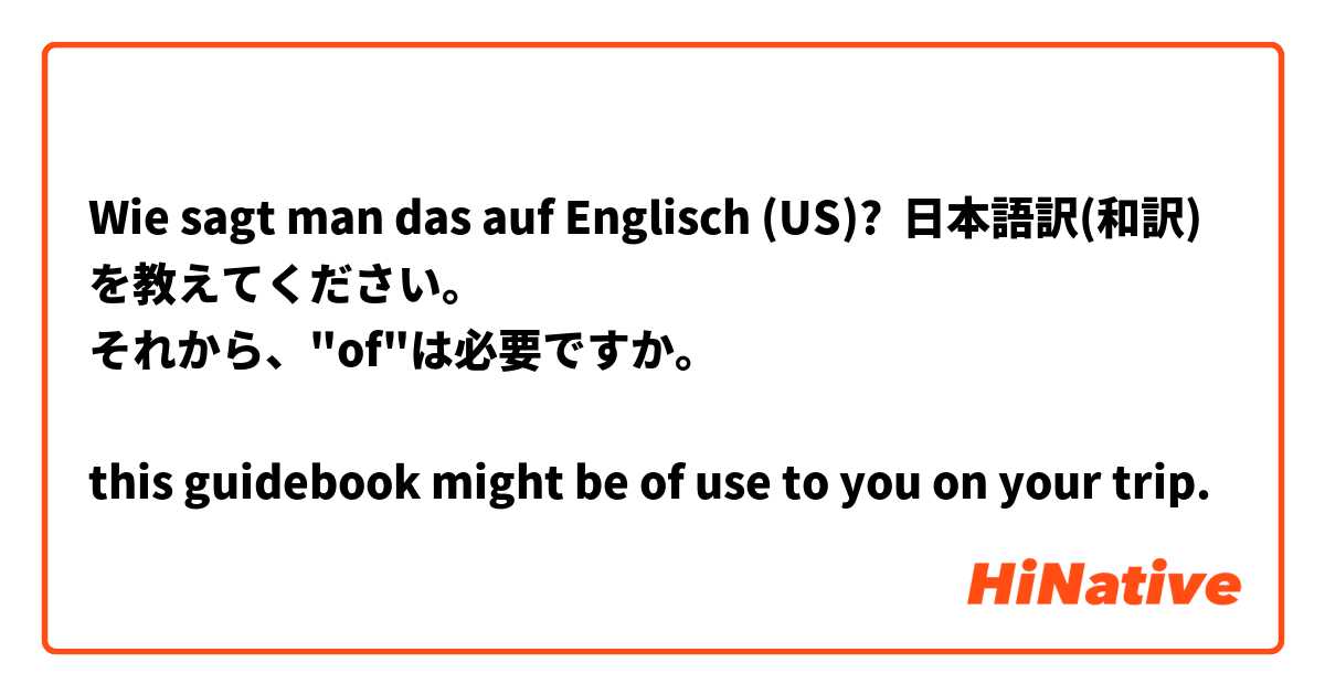 Wie sagt man das auf Englisch (US)? 日本語訳(和訳)を教えてください。
それから、"of"は必要ですか。

this guidebook might be of use to you on your trip.