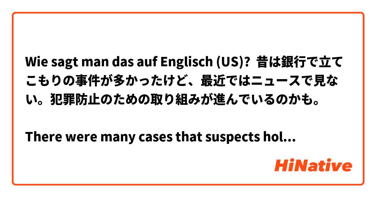 Wie sagt man das auf Englisch (US)? 昔は銀行で立てこもりの事件が多かったけど、最近ではニュースで見ない。犯罪防止のための取り組みが進んでいるのかも。

There were many cases that suspects holed themselves up with a pistol at the bank before but I haven't seen the news lately. That's because...?