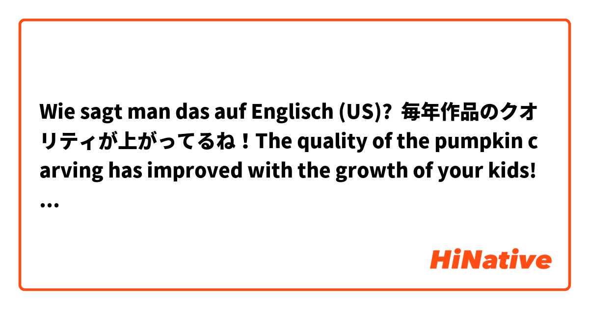 Wie sagt man das auf Englisch (US)? 毎年作品のクオリティが上がってるね！The quality of the pumpkin carving has improved with the growth of your kids!  Could you correct my mistakes?