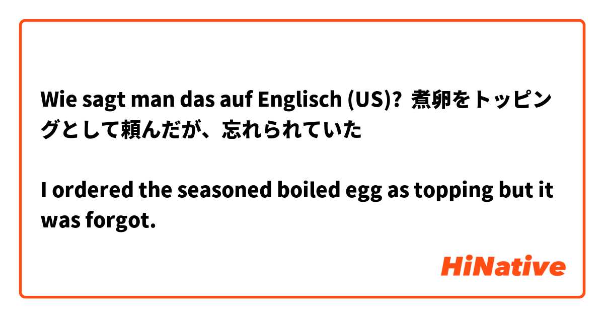 Wie sagt man das auf Englisch (US)? 煮卵をトッピングとして頼んだが、忘れられていた

I ordered the seasoned boiled egg as topping but it was forgot.