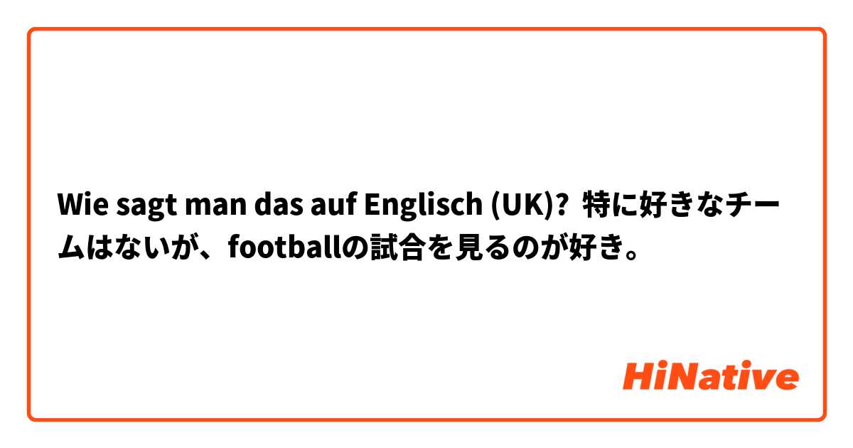 Wie sagt man das auf Englisch (UK)? 特に好きなチームはないが、footballの試合を見るのが好き。
