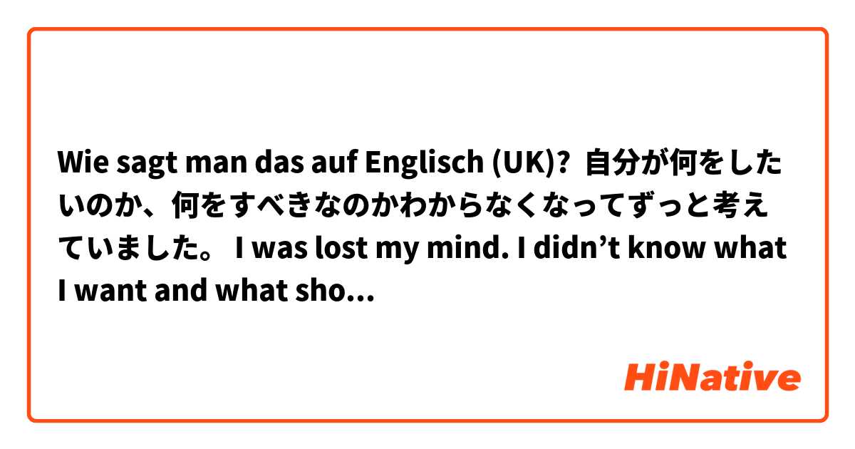 Wie sagt man das auf Englisch (UK)? 自分が何をしたいのか、何をすべきなのかわからなくなってずっと考えていました。 I was lost my mind. I didn’t know what I want and what should I do. I needed time to think/consider.