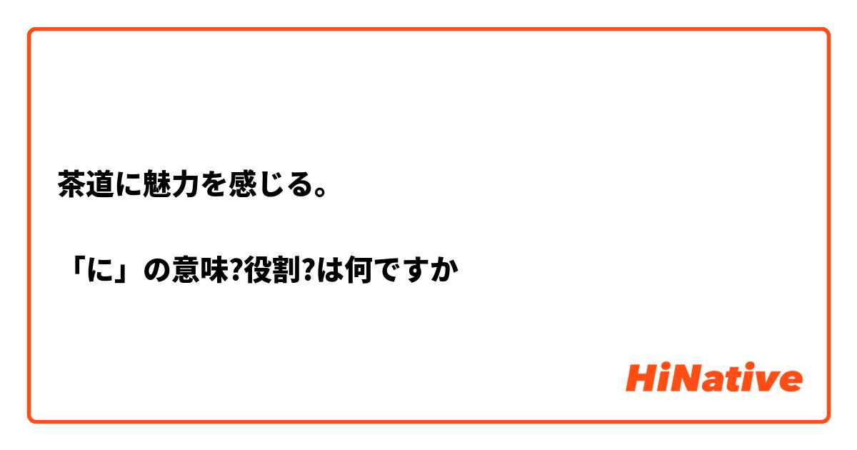 茶道に魅力を感じる。

「に」の意味?役割?は何ですか