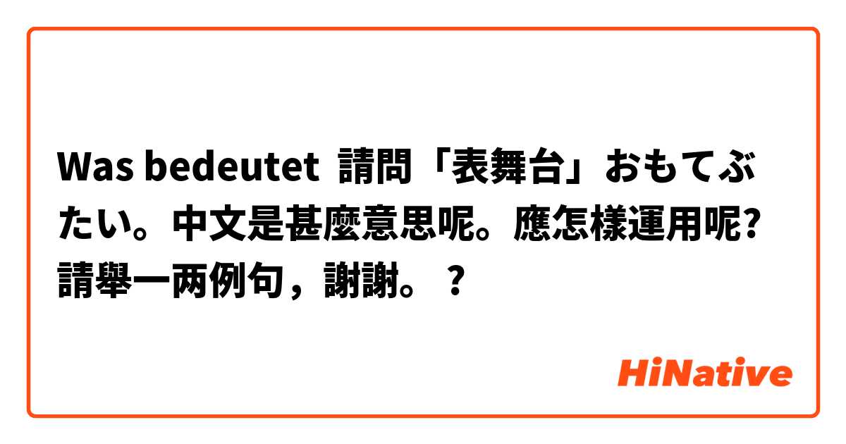 Was bedeutet 請問「表舞台」おもてぶたい。中文是甚麼意思呢。應怎樣運用呢?請舉一两例句，謝謝。




?