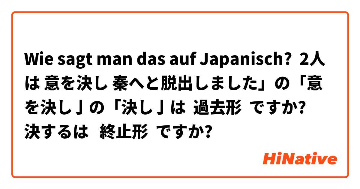 Wie sagt man das auf Japanisch? 2人は 意を決し 秦へと脱出しました」の「意を決し亅の「決し亅は  過去形  ですか?     決するは   終止形  ですか?