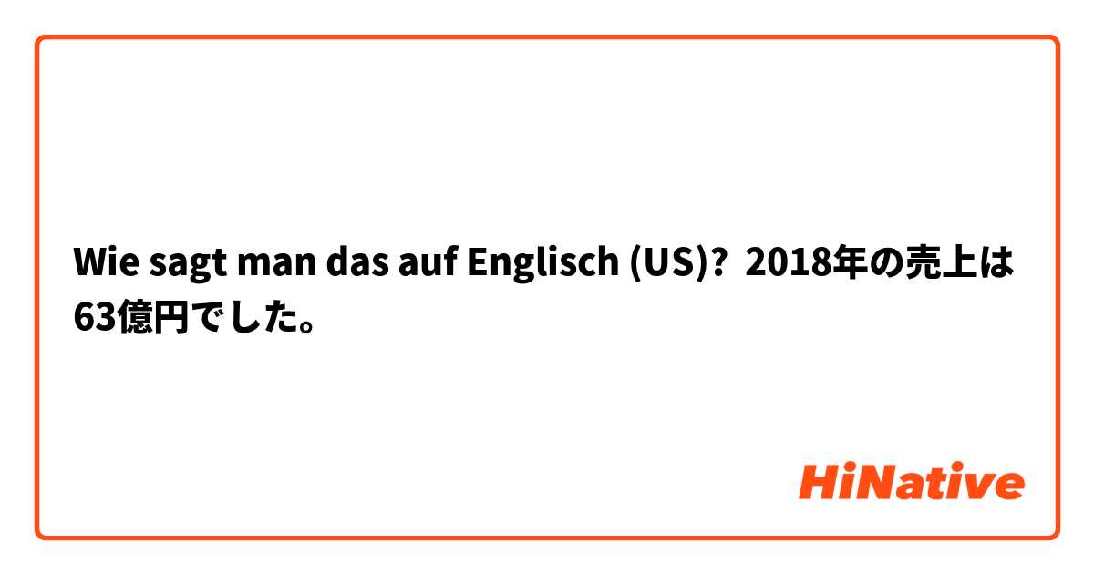 Wie sagt man das auf Englisch (US)? 2018年の売上は63億円でした。