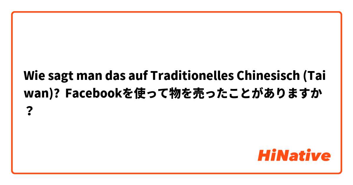 Wie sagt man das auf Traditionelles Chinesisch (Taiwan)? Facebookを使って物を売ったことがありますか？