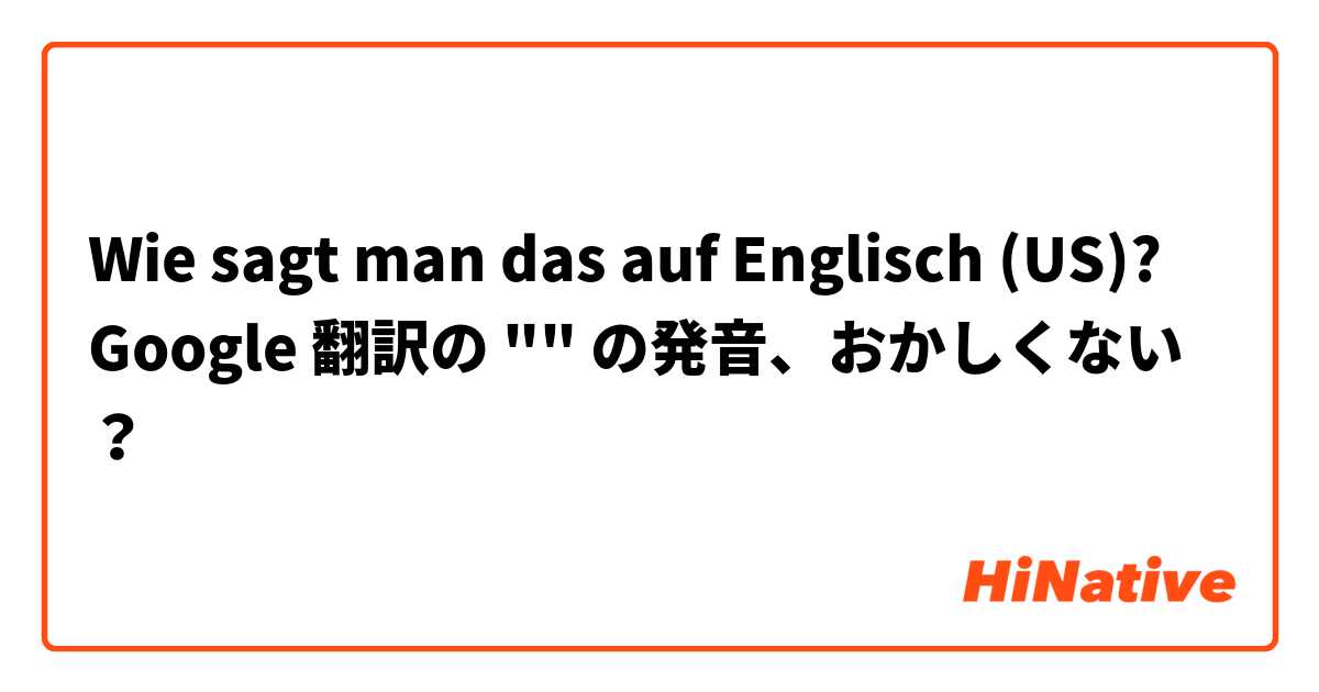 Wie sagt man das auf Englisch (US)? Google 翻訳の "○○" の発音、おかしくない？