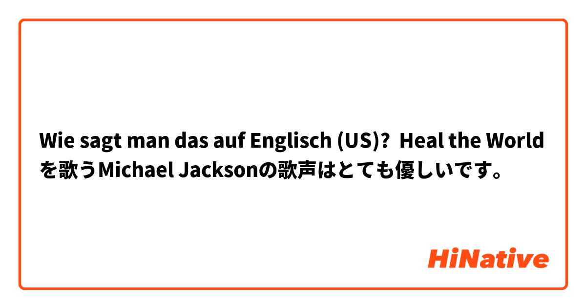 Wie sagt man das auf Englisch (US)? Heal the Worldを歌うMichael Jacksonの歌声はとても優しいです。