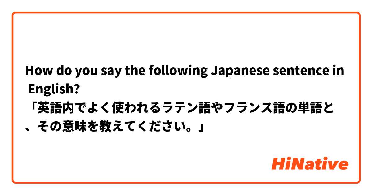 How do you say the following Japanese sentence in English?
「英語内でよく使われるラテン語やフランス語の単語と、その意味を教えてください。」