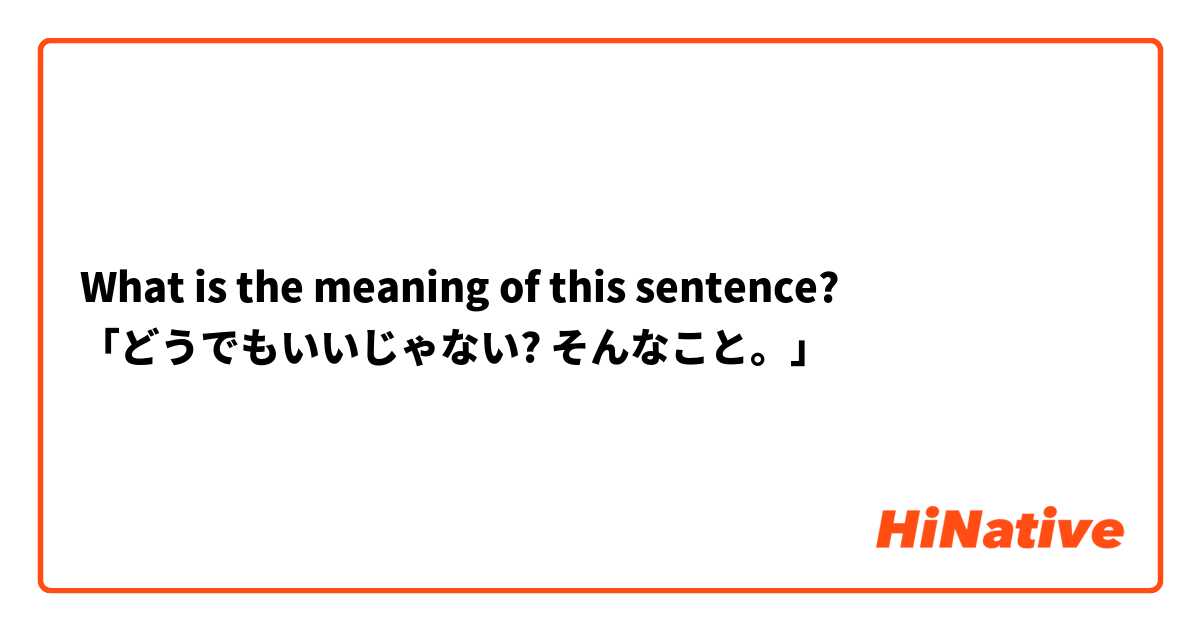 What is the meaning of this sentence?
「どうでもいいじゃない? そんなこと。」