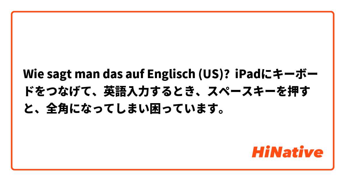 Wie sagt man das auf Englisch (US)? iPadにキーボードをつなげて、英語入力するとき、スペースキーを押すと、全角になってしまい困っています。