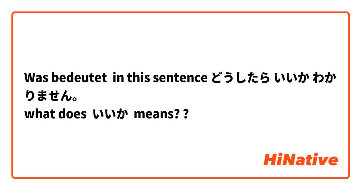 Was bedeutet in this sentence どうしたら いいか わかりません。
what does  いいか  means? ?