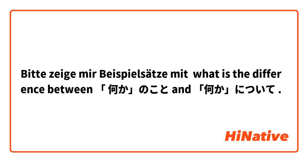 Bitte zeige mir Beispielsätze mit what is the difference between 「 何か」のこと and 「何か」について.