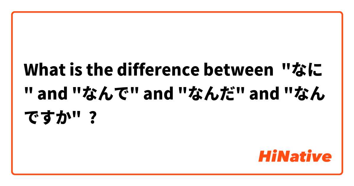 What is the difference between "なに" and "なんで" and "なんだ" and "なんですか" ?