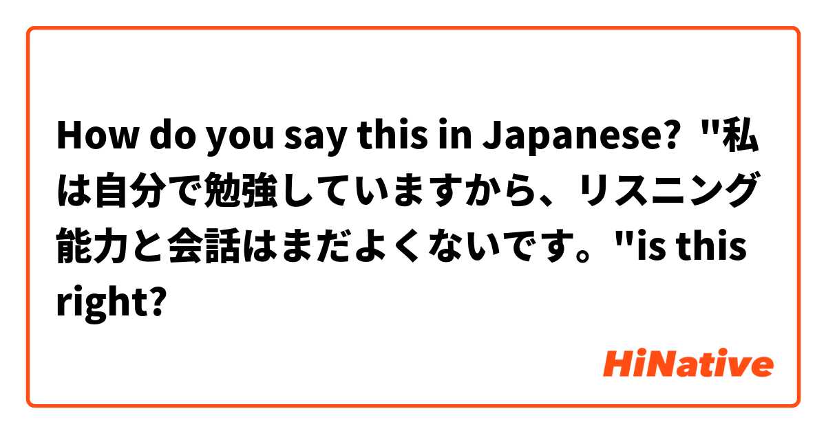 How do you say this in Japanese? "私は自分で勉強していますから、リスニング能力と会話はまだよくないです。"is this right?