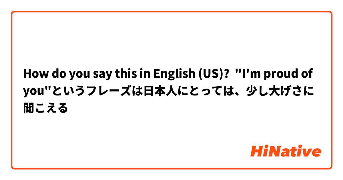 How do you say this in English (US)? "I'm proud of you"というフレーズは日本人にとっては、少し大げさに聞こえる