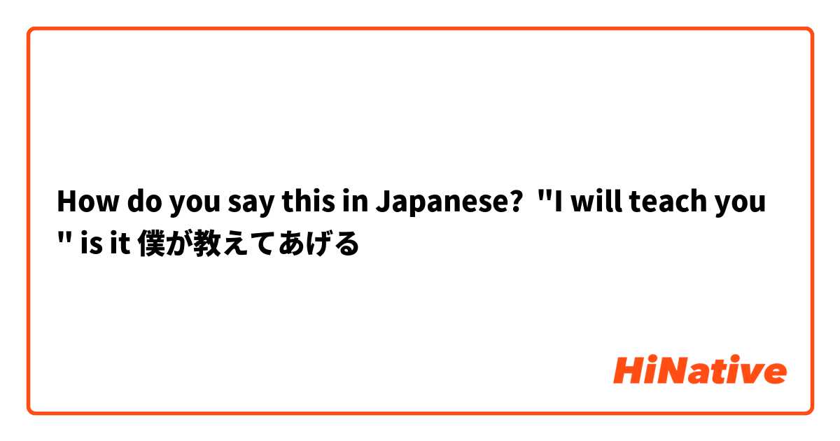 How do you say this in Japanese? "I will teach you" is it 僕が教えてあげる