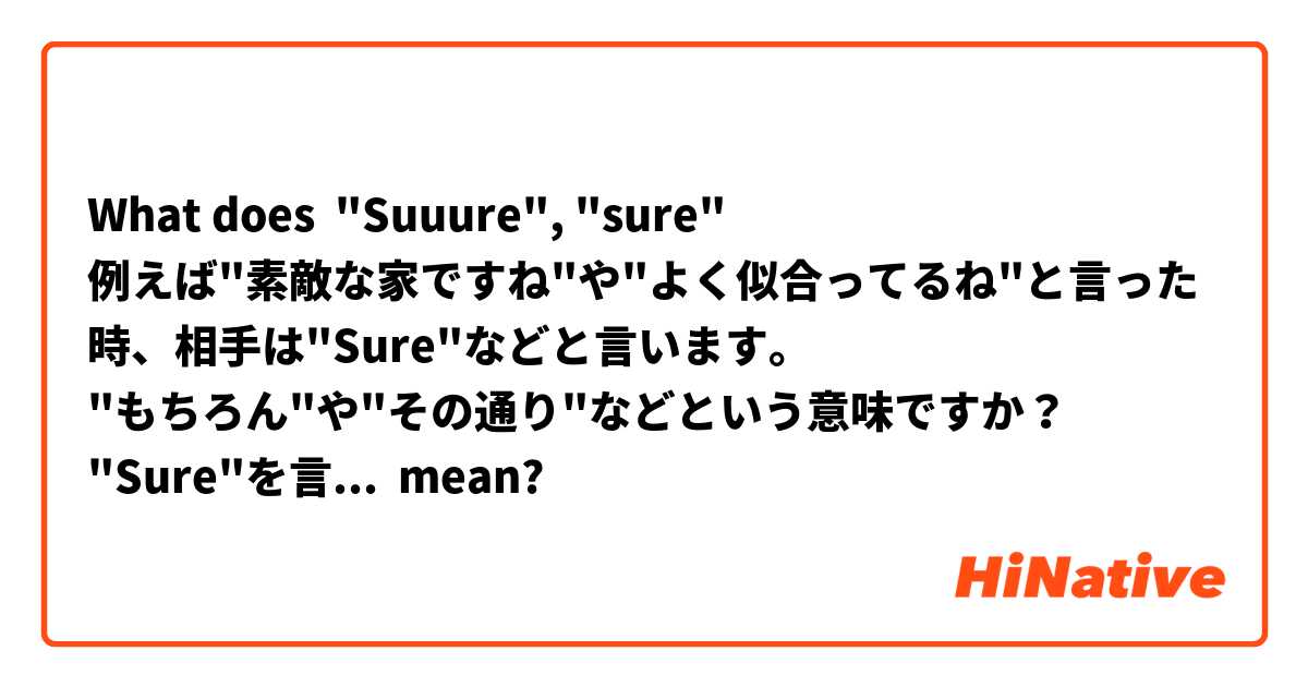 What does "Suuure", "sure"
例えば"素敵な家ですね"や"よく似合ってるね"と言った時、相手は"Sure"などと言います。
"もちろん"や"その通り"などという意味ですか？
"Sure"を言った人はとてもポジティブシンキング？
"Suure","Sure"
 mean?